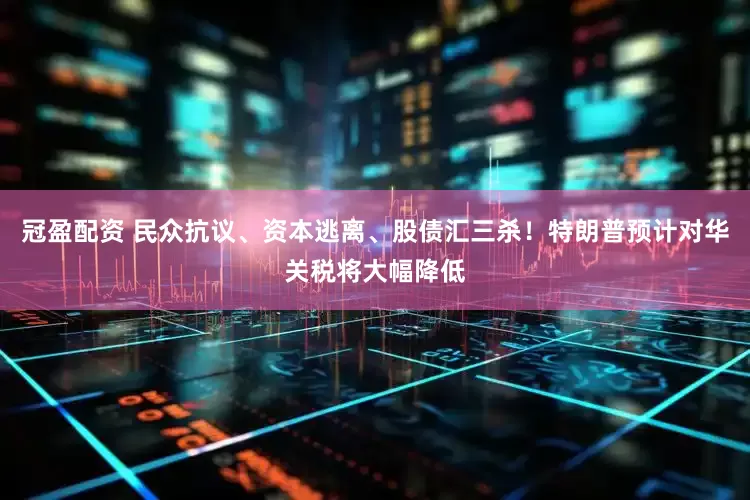 冠盈配资 民众抗议、资本逃离、股债汇三杀！特朗普预计对华关税将大幅降低