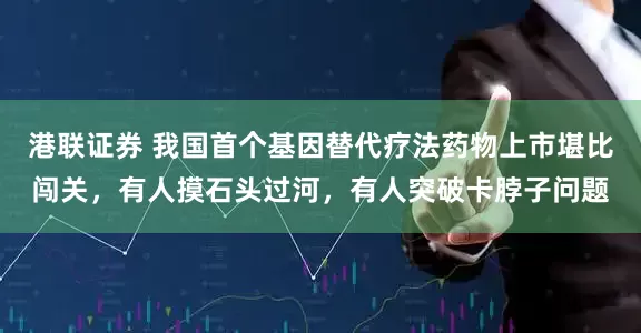 港联证券 我国首个基因替代疗法药物上市堪比闯关，有人摸石头过河，有人突破卡脖子问题