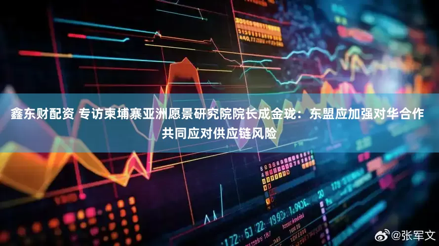 鑫东财配资 专访柬埔寨亚洲愿景研究院院长成金珑：东盟应加强对华合作 共同应对供应链风险