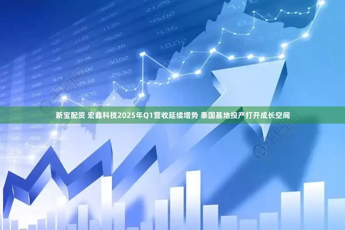 新宝配资 宏鑫科技2025年Q1营收延续增势 泰国基地投产打开成长空间