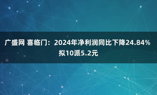 广盛网 喜临门：2024年净利润同比下降24.84% 拟10派5.2元