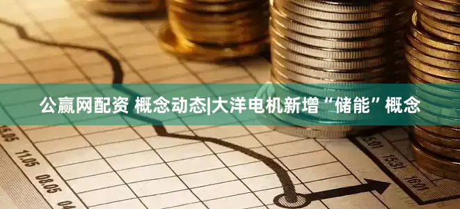 公赢网配资 概念动态|大洋电机新增“储能”概念