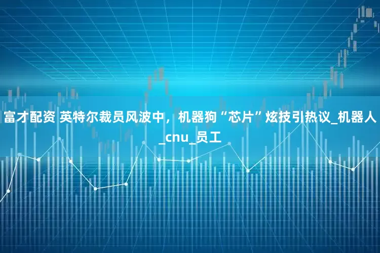 富才配资 英特尔裁员风波中，机器狗“芯片”炫技引热议_机器人_cnu_员工