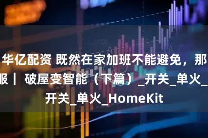华亿配资 既然在家加班不能避免，那就必须舒服｜ 破屋变智能（下篇）_开关_单火_HomeKit