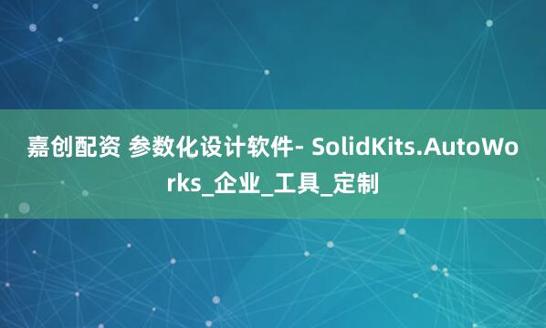 嘉创配资 参数化设计软件- SolidKits.AutoWorks_企业_工具_定制