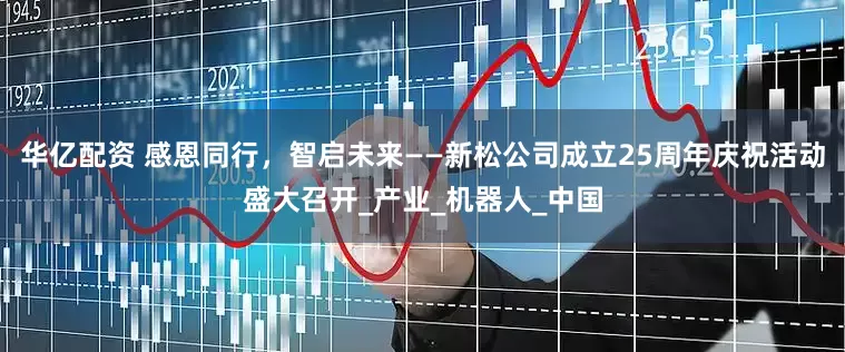 华亿配资 感恩同行，智启未来——新松公司成立25周年庆祝活动盛大召开_产业_机器人_中国