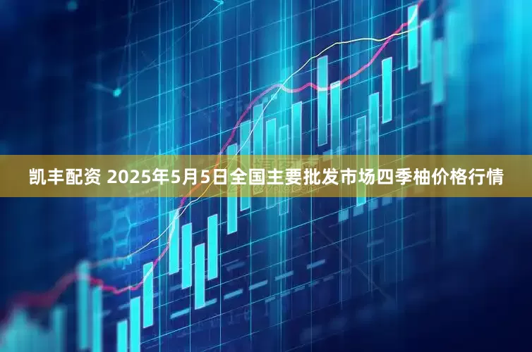 凯丰配资 2025年5月5日全国主要批发市场四季柚价格行情