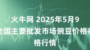 火牛网 2025年5月9日全国主要批发市场豌豆价格行情