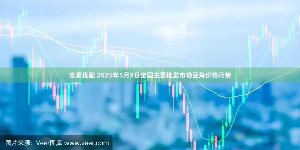 富豪优配 2025年5月9日全国主要批发市场豆角价格行情