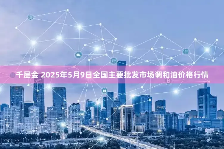 千层金 2025年5月9日全国主要批发市场调和油价格行情