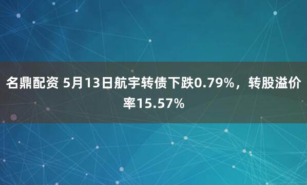 名鼎配资 5月13日航宇转债下跌0.79%，转股溢价率15.57%