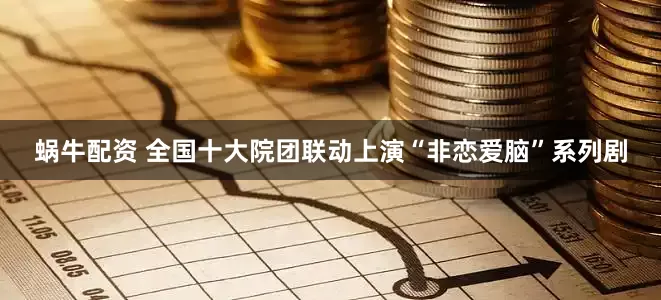 蜗牛配资 全国十大院团联动上演“非恋爱脑”系列剧