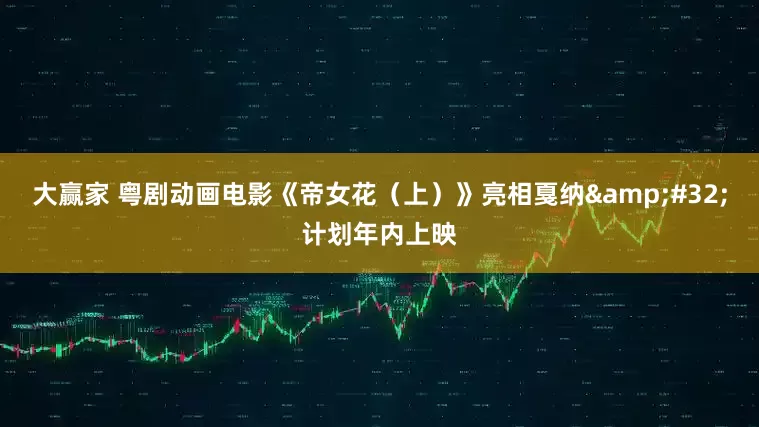 大赢家 粤剧动画电影《帝女花（上）》亮相戛纳&#32;计划年内上映