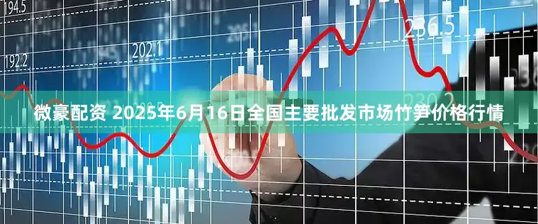 微豪配资 2025年6月16日全国主要批发市场竹笋价格行情