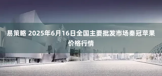 易策略 2025年6月16日全国主要批发市场秦冠苹果价格行情