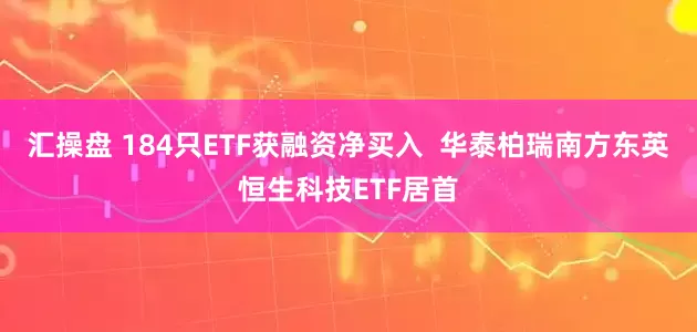 汇操盘 184只ETF获融资净买入  华泰柏瑞南方东英恒生科技ETF居首