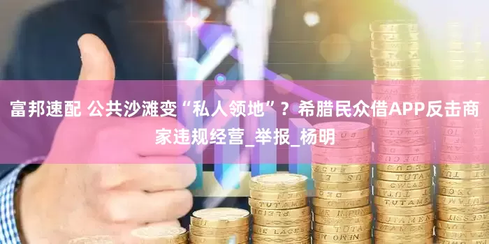 富邦速配 公共沙滩变“私人领地”？希腊民众借APP反击商家违规经营_举报_杨明