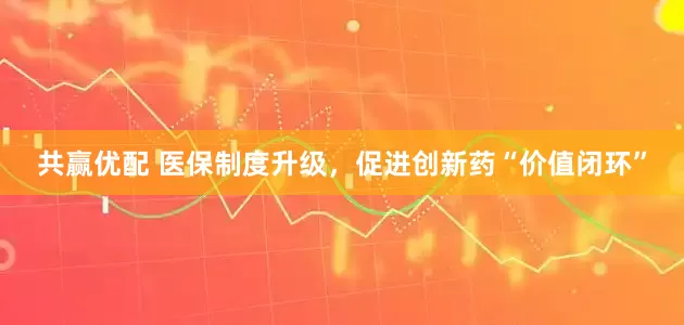 共赢优配 医保制度升级，促进创新药“价值闭环”