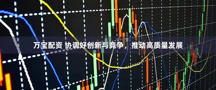 万宝配资 协调好创新与竞争，推动高质量发展
