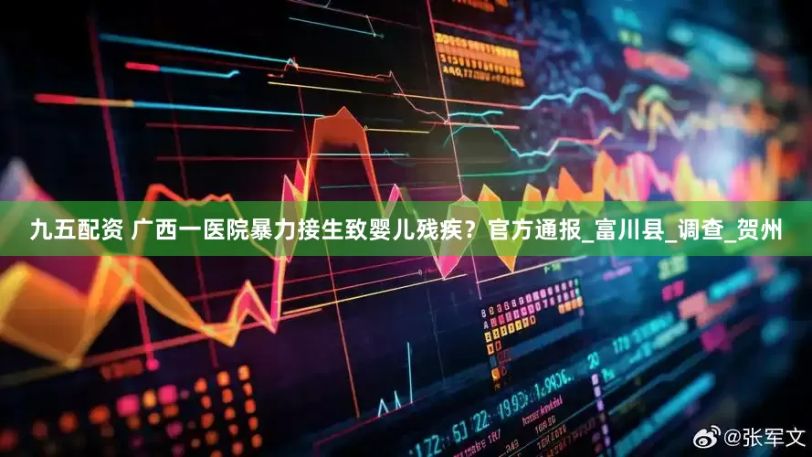 九五配资 广西一医院暴力接生致婴儿残疾？官方通报_富川县_调查_贺州