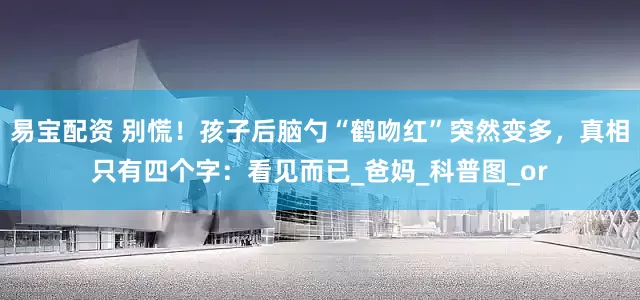 易宝配资 别慌！孩子后脑勺“鹤吻红”突然变多，真相只有四个字：看见而已_爸妈_科普图_or