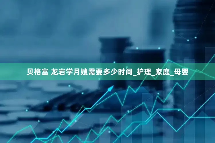 贝格富 龙岩学月嫂需要多少时间_护理_家庭_母婴