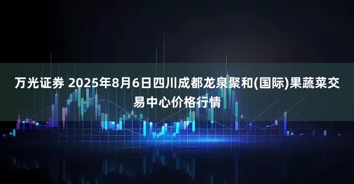 万光证券 2025年8月6日四川成都龙泉聚和(国际)果蔬菜交易中心价格行情