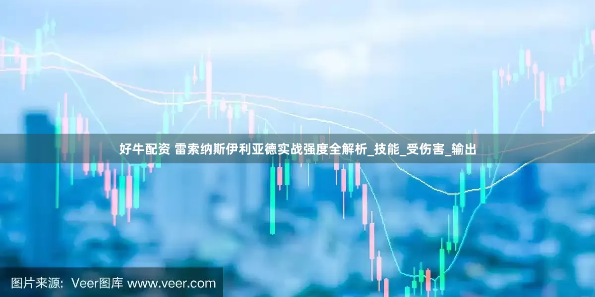 好牛配资 雷索纳斯伊利亚德实战强度全解析_技能_受伤害_输出