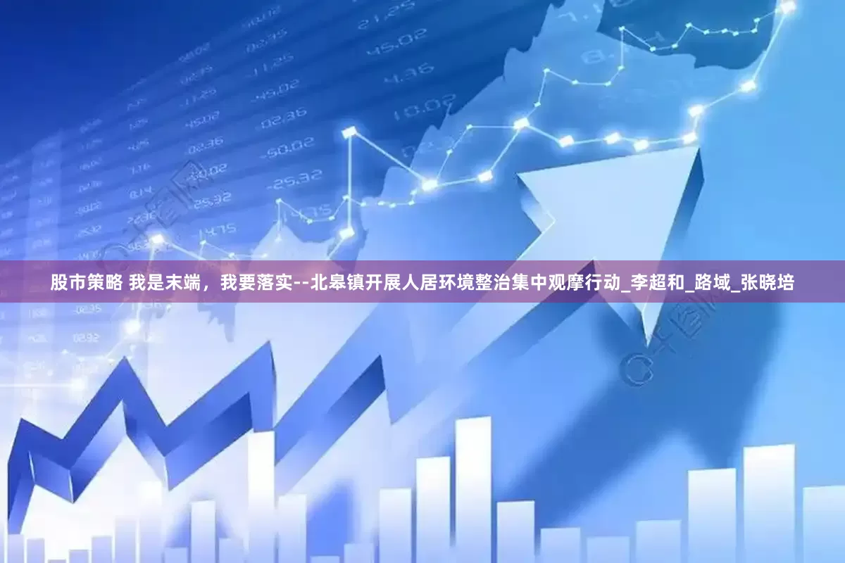 股市策略 我是末端，我要落实--北皋镇开展人居环境整治集中观摩行动_李超和_路域_张晓培