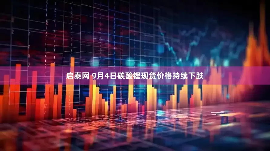 启泰网 9月4日碳酸锂现货价格持续下跌