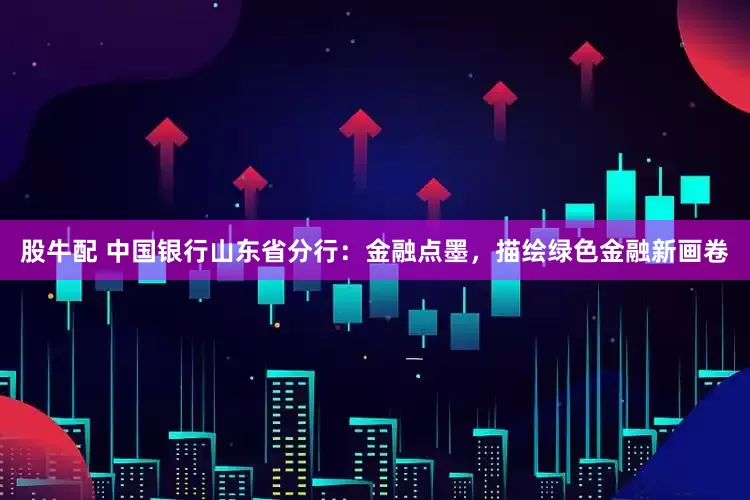 股牛配 中国银行山东省分行：金融点墨，描绘绿色金融新画卷