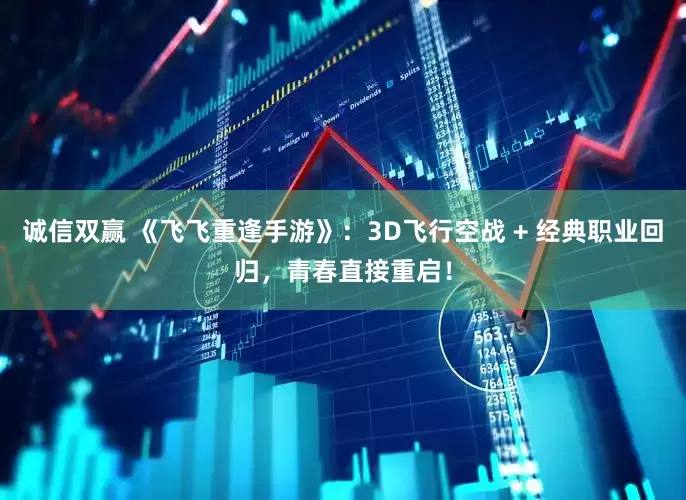 诚信双赢 《飞飞重逢手游》：3D飞行空战 + 经典职业回归，青春直接重启！