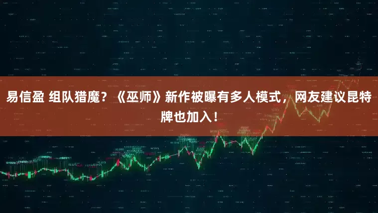 易信盈 组队猎魔？《巫师》新作被曝有多人模式，网友建议昆特牌也加入！