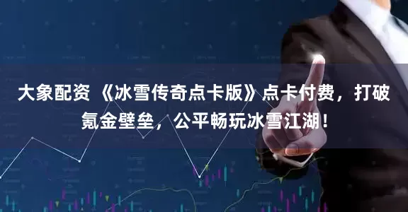 大象配资 《冰雪传奇点卡版》点卡付费，打破氪金壁垒，公平畅玩冰雪江湖！
