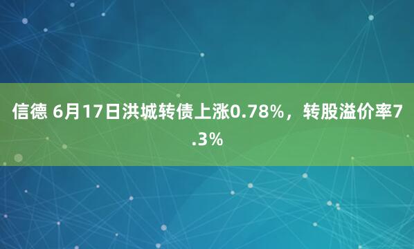 信德 6月17日洪城转债上涨0.78%，转股溢价率7.3%
