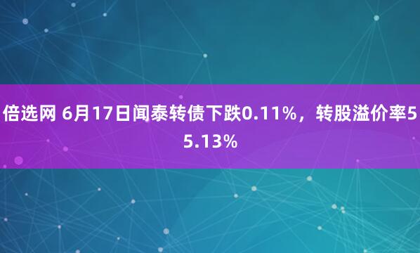 倍选网 6月17日闻泰转债下跌0.11%，转股溢价率55.13%