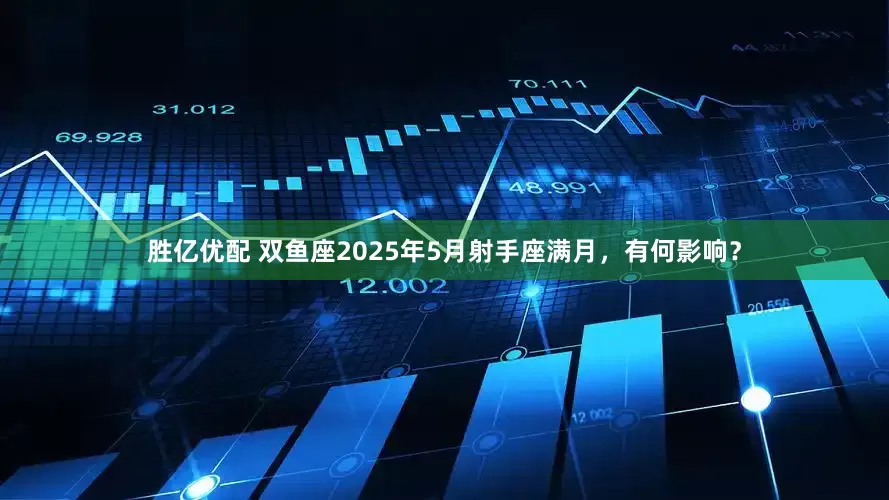 胜亿优配 双鱼座2025年5月射手座满月，有何影响？