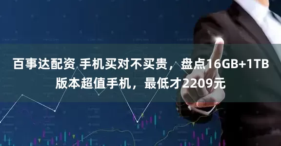 百事达配资 手机买对不买贵,盘点16GB+1TB版本超值手机,最低才2209元