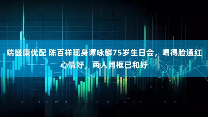 端盛康优配 陈百祥现身谭咏麟75岁生日会，喝得脸通红心情好，两人同框已和好