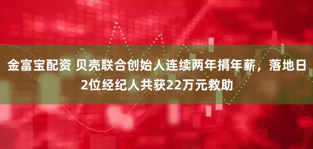 金富宝配资 贝壳联合创始人连续两年捐年薪，落地日2位经纪人共获22万元救助