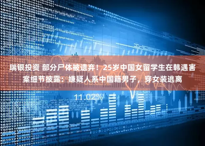 瑞银投资 部分尸体被遗弃！25岁中国女留学生在韩遇害案细节披露：嫌疑人系中国籍男子，穿女装逃离