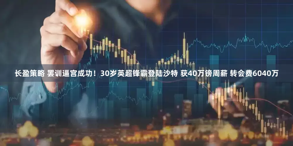 长盈策略 罢训逼宫成功！30岁英超锋霸登陆沙特 获40万镑周薪 转会费6040万