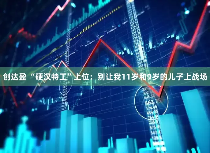 创达盈 “硬汉特工”上位：别让我11岁和9岁的儿子上战场